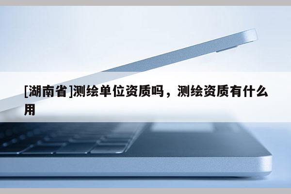 [湖南省]测绘单位资质吗，测绘资质有什么用