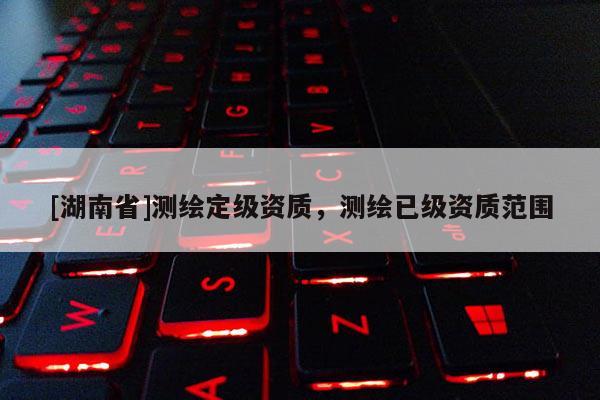 [湖南省]测绘定级资质，测绘已级资质范围