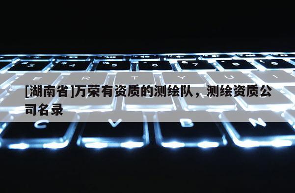 [湖南省]万荣有资质的测绘队，测绘资质公司名录