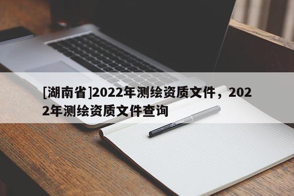 [湖南省]2022年测绘资质文件，2022年测绘资质文件查询
