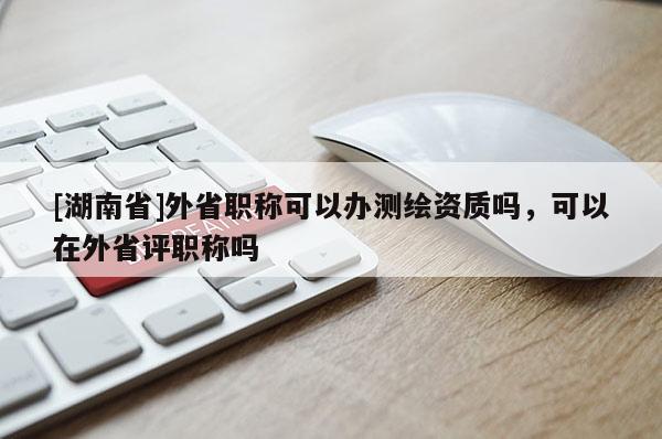 [湖南省]外省职称可以办测绘资质吗，可以在外省评职称吗