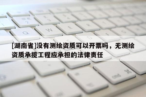 [湖南省]没有测绘资质可以开票吗，无测绘资质承揽工程应承担的法律责任