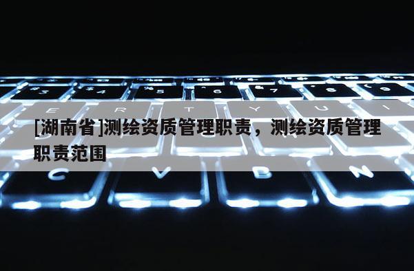 [湖南省]测绘资质管理职责，测绘资质管理职责范围