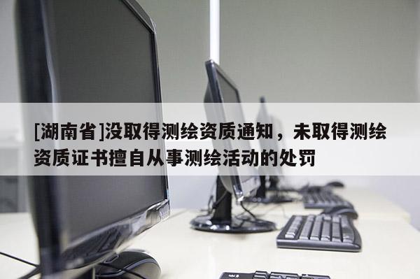 [湖南省]没取得测绘资质通知，未取得测绘资质证书擅自从事测绘活动的处罚
