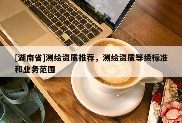 [湖南省]测绘资质推荐，测绘资质等级标准和业务范围