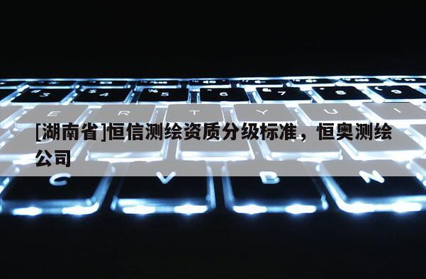 [湖南省]恒信测绘资质分级标准，恒奥测绘公司