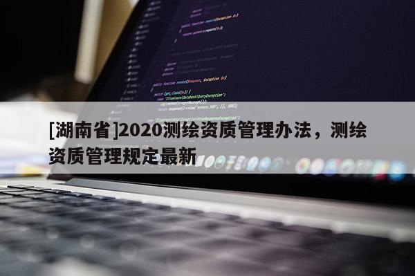 [湖南省]2020测绘资质管理办法，测绘资质管理规定最新