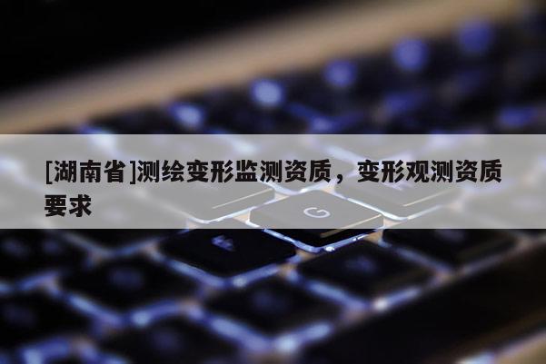 [湖南省]测绘变形监测资质，变形观测资质要求
