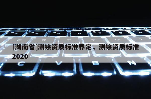 [湖南省]测绘资质标准界定，测绘资质标准2020