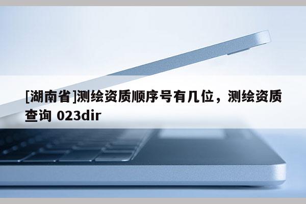 [湖南省]测绘资质顺序号有几位，测绘资质查询 023dir