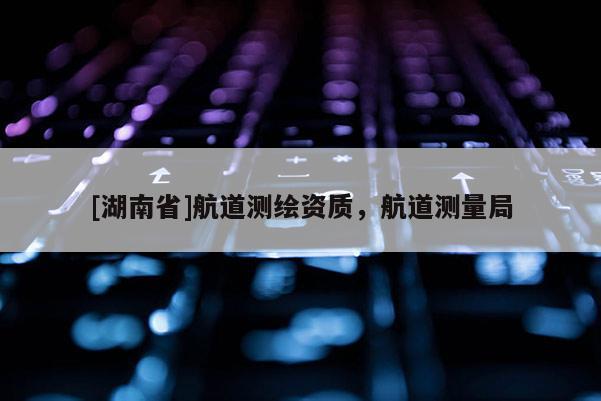 [湖南省]航道测绘资质，航道测量局