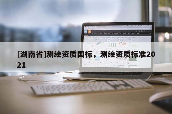 [湖南省]测绘资质国标，测绘资质标准2021