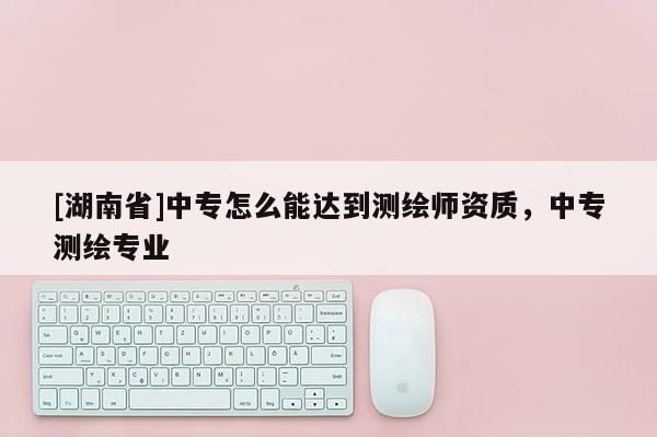 [湖南省]中专怎么能达到测绘师资质，中专测绘专业