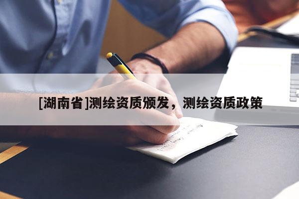 [湖南省]测绘资质颁发，测绘资质政策