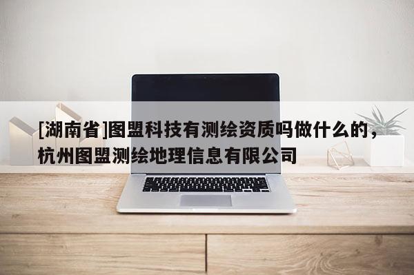 [湖南省]图盟科技有测绘资质吗做什么的，杭州图盟测绘地理信息有限公司