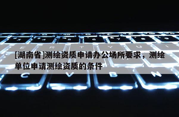 [湖南省]测绘资质申请办公场所要求，测绘单位申请测绘资质的条件