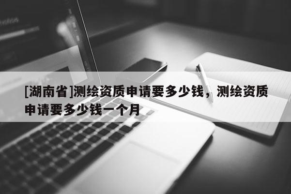 [湖南省]测绘资质申请要多少钱，测绘资质申请要多少钱一个月