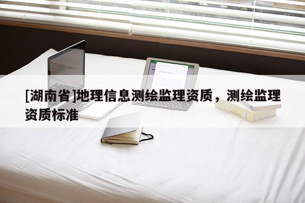 [湖南省]地理信息测绘监理资质，测绘监理资质标准