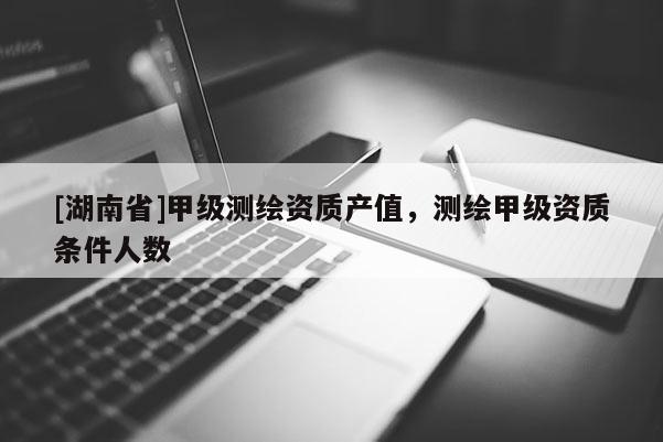 [湖南省]甲级测绘资质产值，测绘甲级资质条件人数
