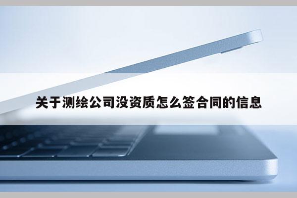 关于测绘公司没资质怎么签合同的信息