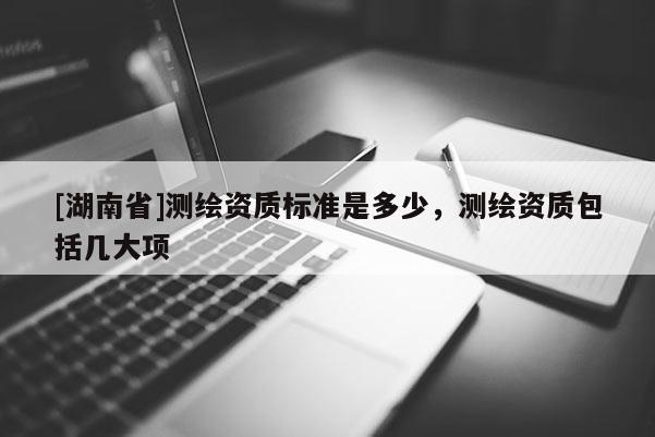 [湖南省]测绘资质标准是多少，测绘资质包括几大项