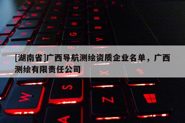 [湖南省]广西导航测绘资质企业名单，广西测绘有限责任公司