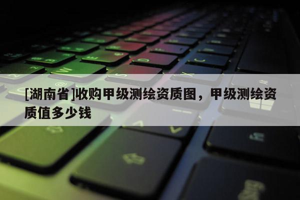 [湖南省]收购甲级测绘资质图，甲级测绘资质值多少钱