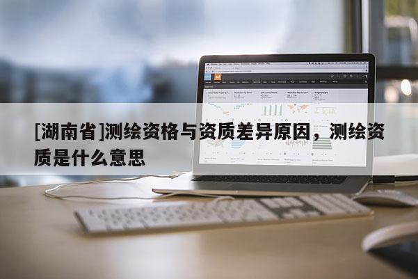 [湖南省]测绘资格与资质差异原因，测绘资质是什么意思