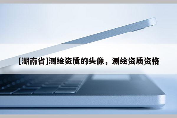 [湖南省]测绘资质的头像，测绘资质资格