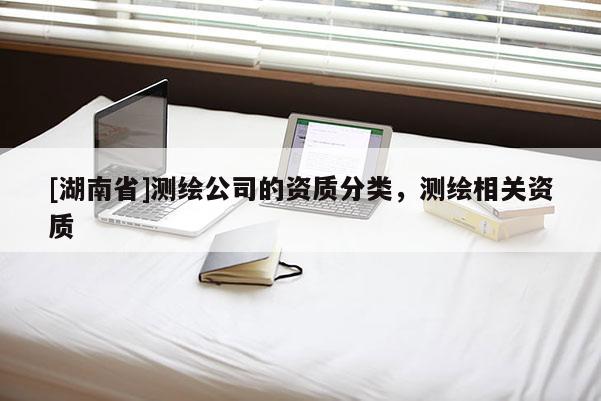 [湖南省]测绘公司的资质分类，测绘相关资质