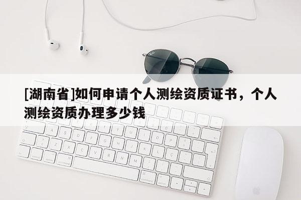 [湖南省]如何申请个人测绘资质证书，个人测绘资质办理多少钱