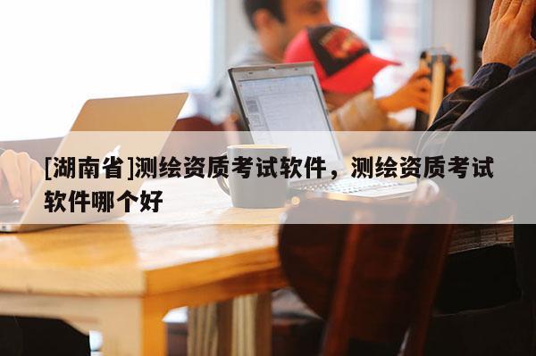 [湖南省]测绘资质考试软件，测绘资质考试软件哪个好