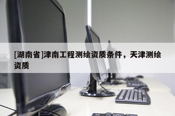 [湖南省]津南工程测绘资质条件，天津测绘资质