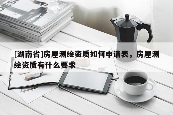 [湖南省]房屋测绘资质如何申请表，房屋测绘资质有什么要求