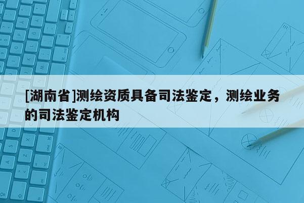 [湖南省]测绘资质具备司法鉴定，测绘业务的司法鉴定机构