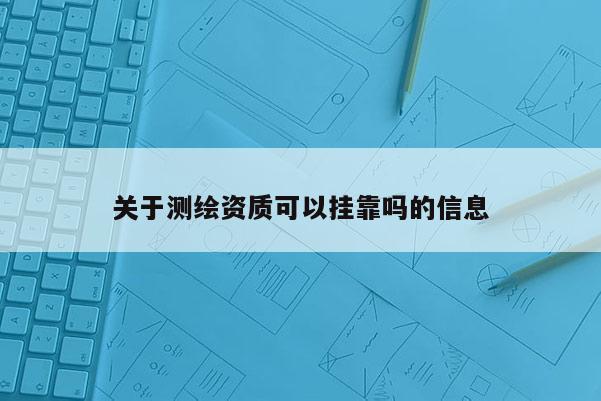 关于测绘资质可以挂靠吗的信息