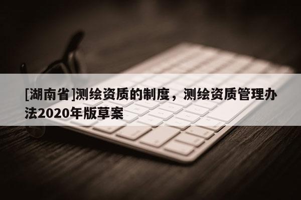 [湖南省]测绘资质的制度，测绘资质管理办法2020年版草案