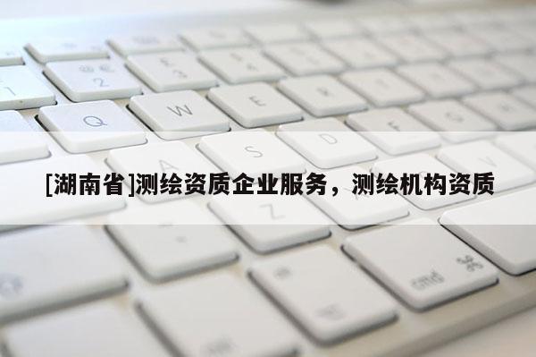 [湖南省]测绘资质企业服务，测绘机构资质