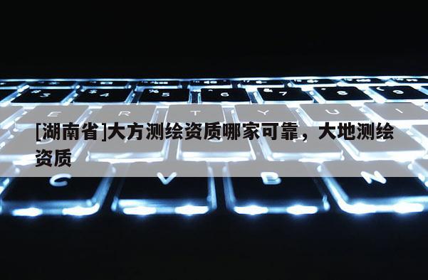 [湖南省]大方测绘资质哪家可靠，大地测绘资质