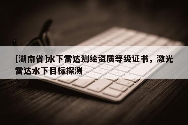 [湖南省]水下雷达测绘资质等级证书，激光雷达水下目标探测