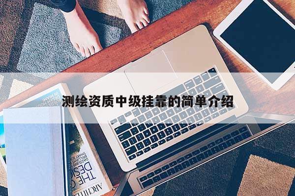 测绘资质中级挂靠的简单介绍