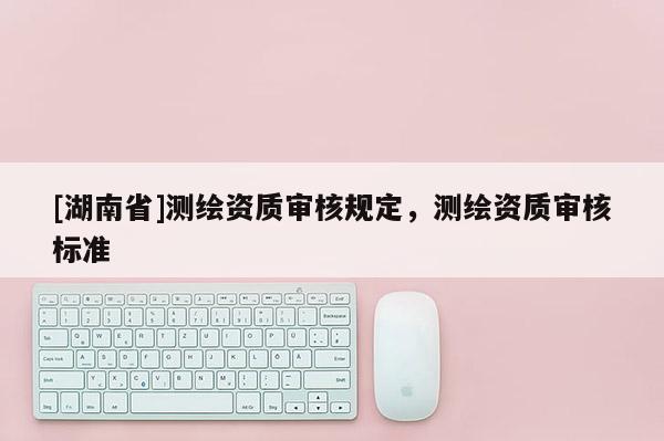 [湖南省]测绘资质审核规定，测绘资质审核标准