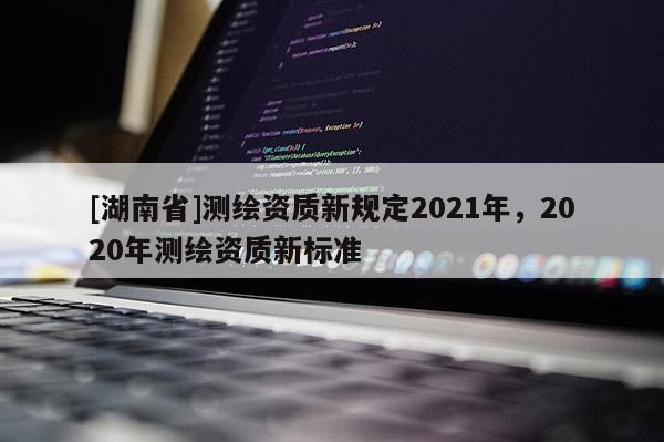[湖南省]测绘资质新规定2021年，2020年测绘资质新标准