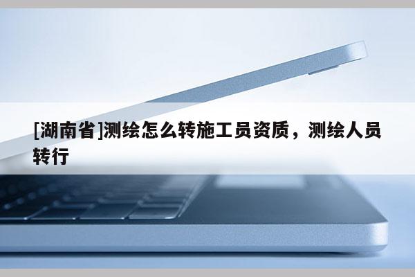 [湖南省]测绘怎么转施工员资质，测绘人员转行