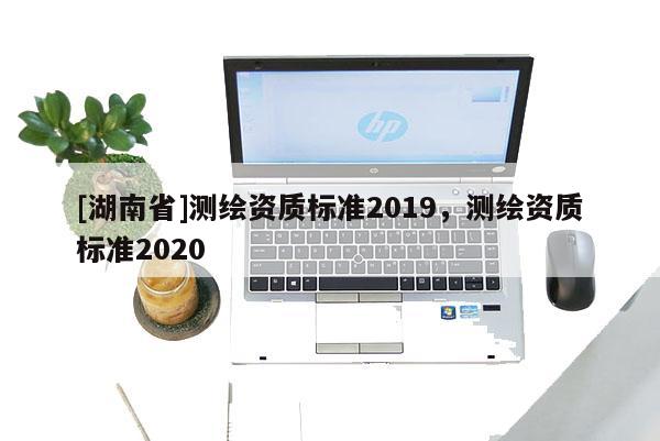 [湖南省]测绘资质标准2019，测绘资质标准2020
