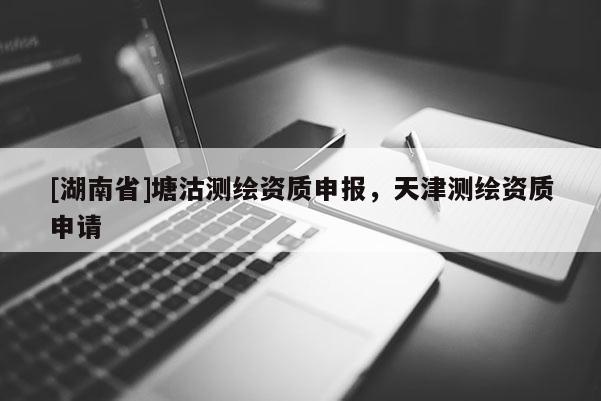[湖南省]塘沽测绘资质申报，天津测绘资质申请