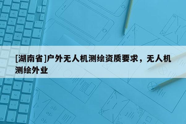 [湖南省]户外无人机测绘资质要求，无人机测绘外业