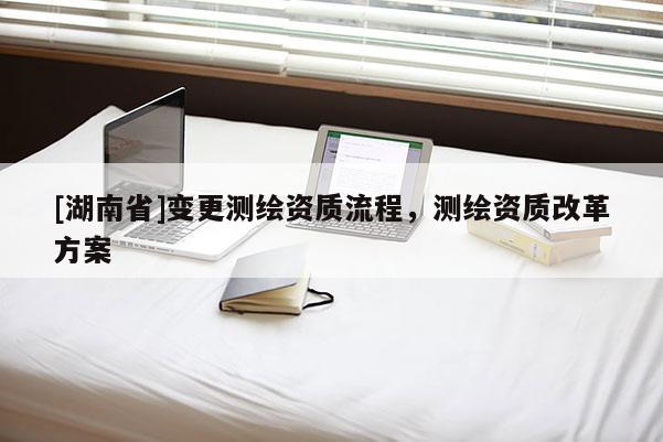 [湖南省]变更测绘资质流程，测绘资质改革方案