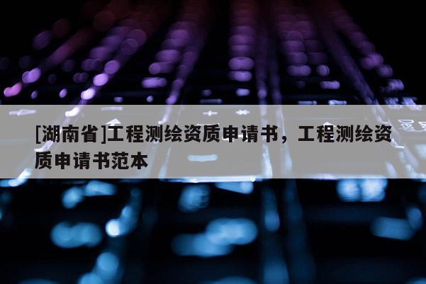 [湖南省]工程测绘资质申请书，工程测绘资质申请书范本
