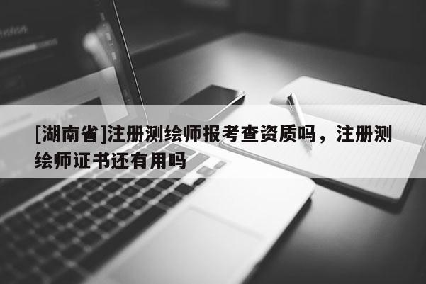 [湖南省]注册测绘师报考查资质吗，注册测绘师证书还有用吗